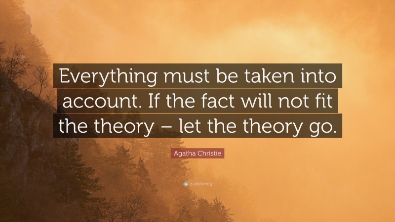 Agatha Christie Quote: “Everything must be taken into account. If the fact will not fit the theory – let the theory go.”