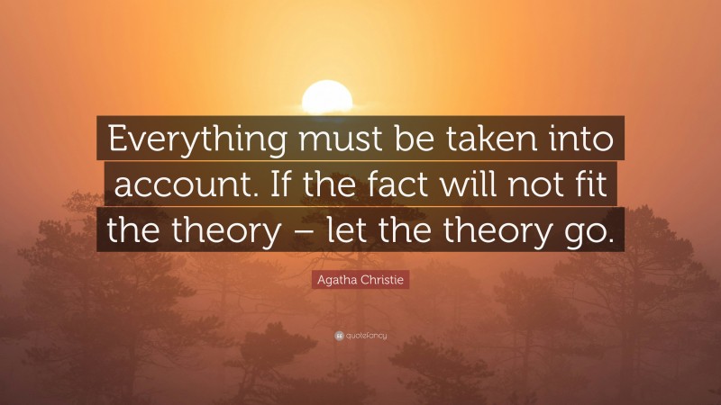 Agatha Christie Quote: “Everything must be taken into account. If the fact will not fit the theory – let the theory go.”