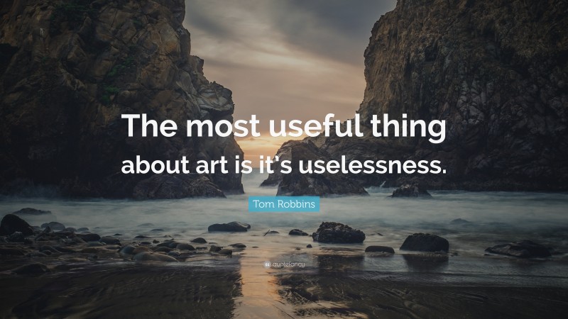 Tom Robbins Quote: “The most useful thing about art is it’s uselessness.”