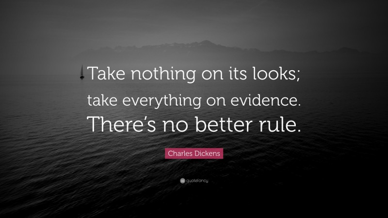Charles Dickens Quote: “Take nothing on its looks; take everything on evidence. There’s no better rule.”