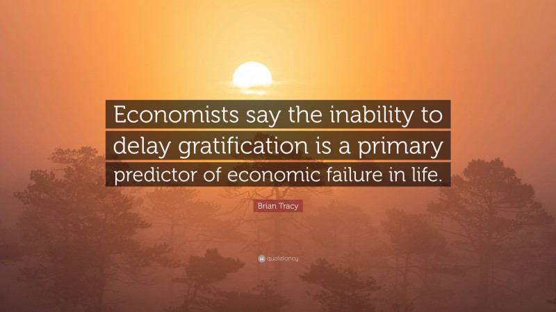 Brian Tracy Quote: “Economists say the inability to delay gratification is a primary predictor of economic failure in life.”