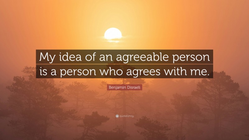 Benjamin Disraeli Quote: “My idea of an agreeable person is a person who agrees with me.”