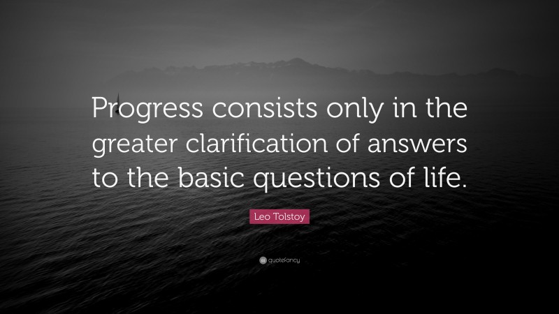 Leo Tolstoy Quote: “Progress consists only in the greater clarification of answers to the basic questions of life.”
