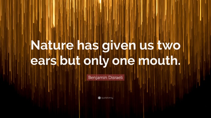 Benjamin Disraeli Quote: “Nature has given us two ears but only one mouth.”