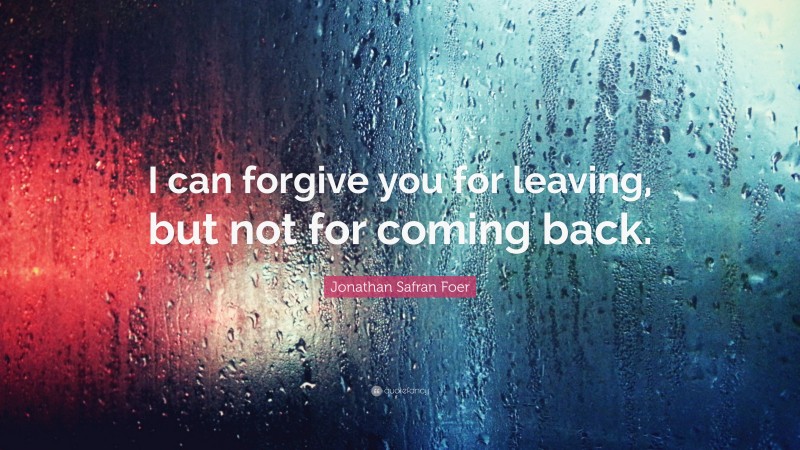 Jonathan Safran Foer Quote: “I can forgive you for leaving, but not for coming back.”
