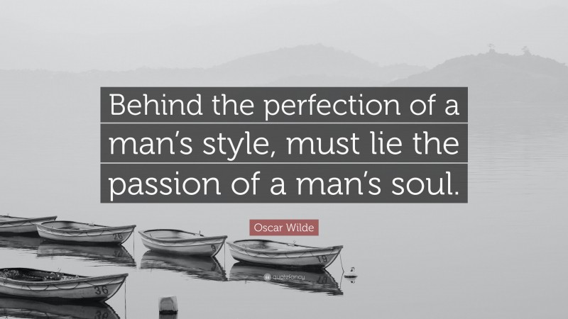 Oscar Wilde Quote: “Behind the perfection of a man’s style, must lie the passion of a man’s soul.”