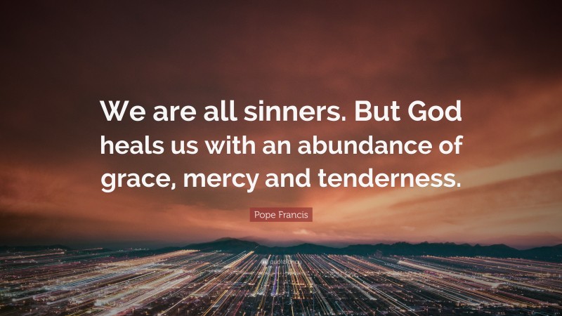 Pope Francis Quote: “We are all sinners. But God heals us with an abundance of grace, mercy and tenderness.”