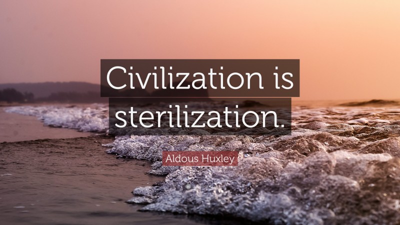 Aldous Huxley Quote: “Civilization is sterilization.”