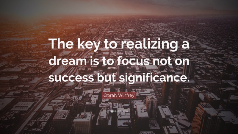 Oprah Winfrey Quote: “The key to realizing a dream is to focus not on success but significance.”