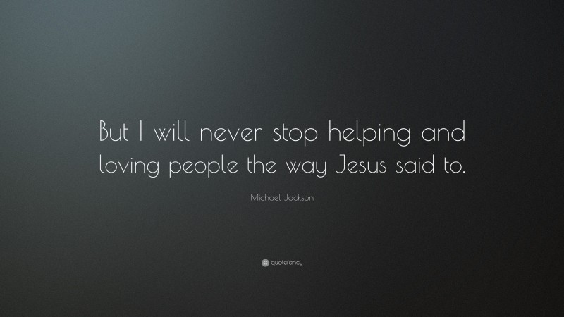 Michael Jackson Quote: “But I will never stop helping and loving people the way Jesus said to.”