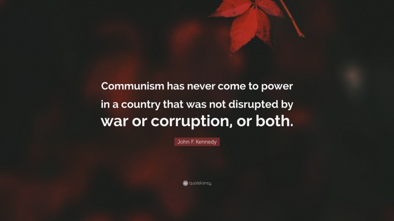 John F. Kennedy Quote: “Communism has never come to power in a country that was not disrupted by war or corruption, or both.”