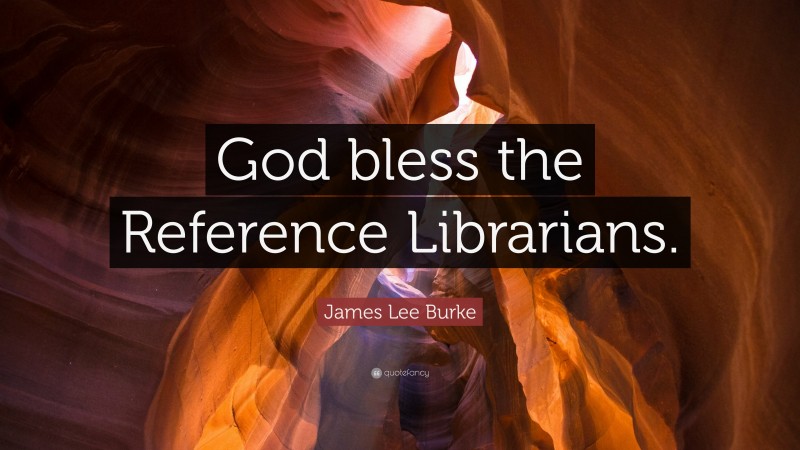 James Lee Burke Quote: “God bless the Reference Librarians.”