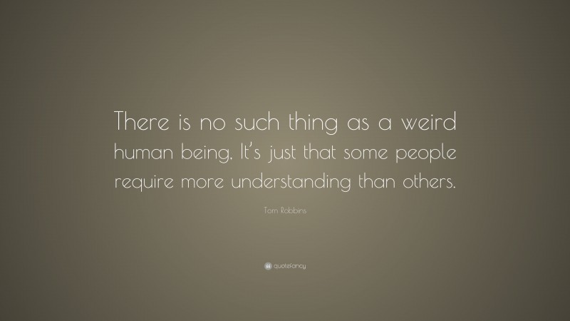 Tom Robbins Quote: “There is no such thing as a weird human being, It’s just that some people require more understanding than others.”