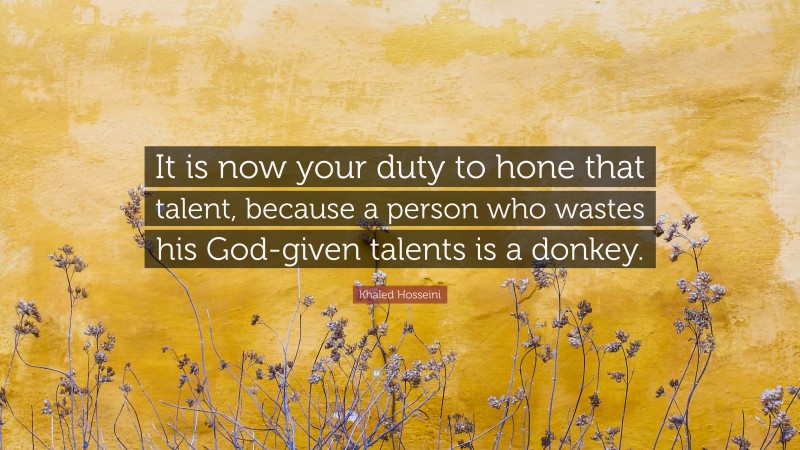 Khaled Hosseini Quote: “It is now your duty to hone that talent, because a person who wastes his God-given talents is a donkey.”