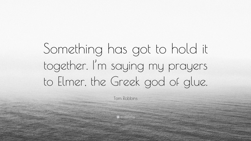 Tom Robbins Quote: “Something has got to hold it together. I’m saying my prayers to Elmer, the Greek god of glue.”