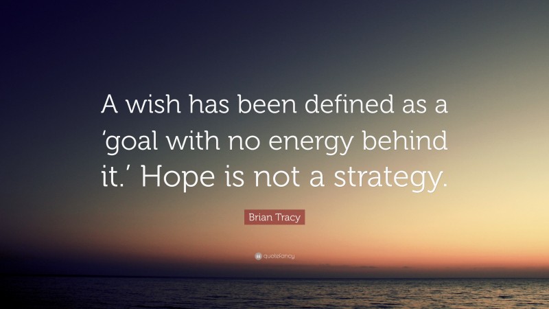 Brian Tracy Quote: “A wish has been defined as a ‘goal with no energy behind it.’ Hope is not a strategy.”