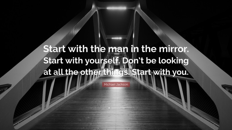 Michael Jackson Quote: “Start with the man in the mirror. Start with yourself. Don’t be looking at all the other things. Start with you.”