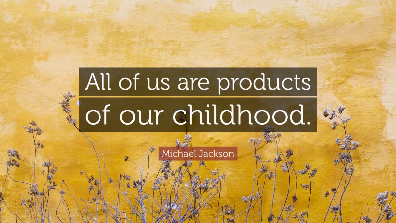 Michael Jackson Quote: “All of us are products of our childhood.”