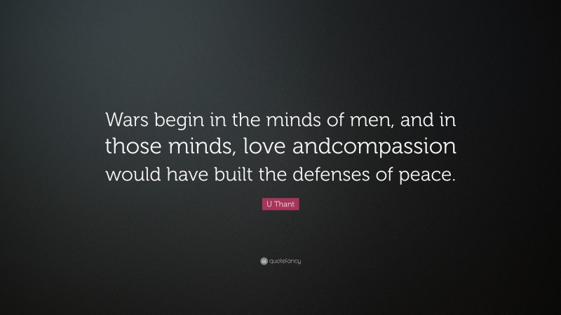 U Thant Quote: “Wars begin in the minds of men, and in those minds, love andcompassion would have built the defenses of peace.”