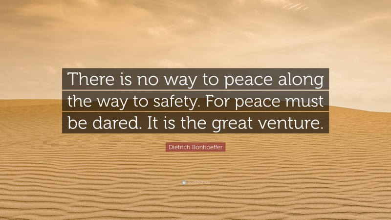 Dietrich Bonhoeffer Quote: “There is no way to peace along the way to safety. For peace must be dared. It is the great venture.”
