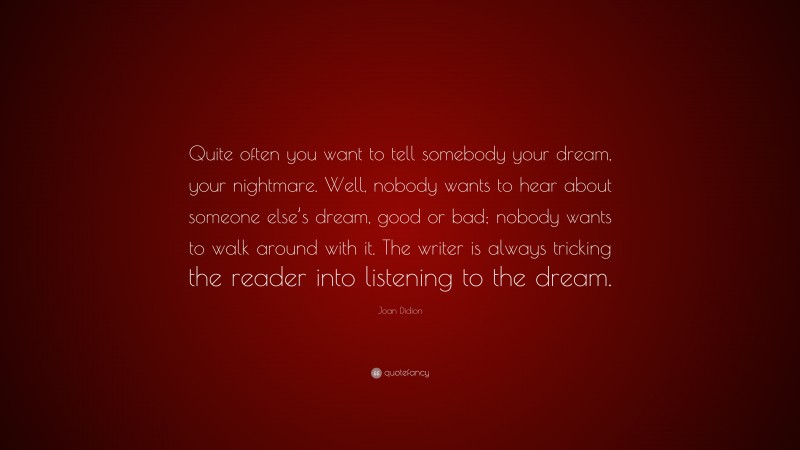Joan Didion Quote: “Quite often you want to tell somebody your dream, your nightmare. Well, nobody wants to hear about someone else’s dream, good or bad; nobody wants to walk around with it. The writer is always tricking the reader into listening to the dream.”