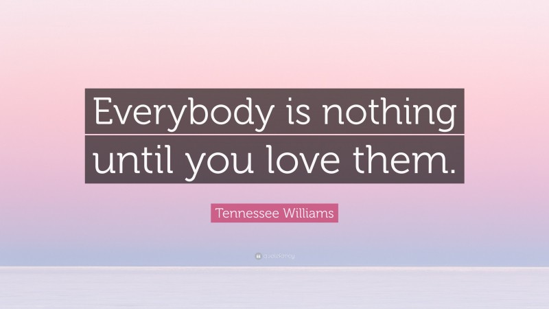 Tennessee Williams Quote: “Everybody is nothing until you love them.”