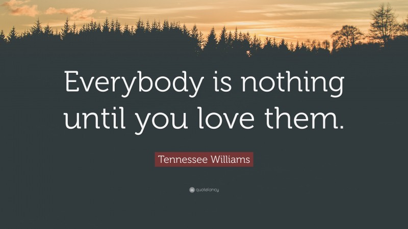 Tennessee Williams Quote: “Everybody is nothing until you love them.”