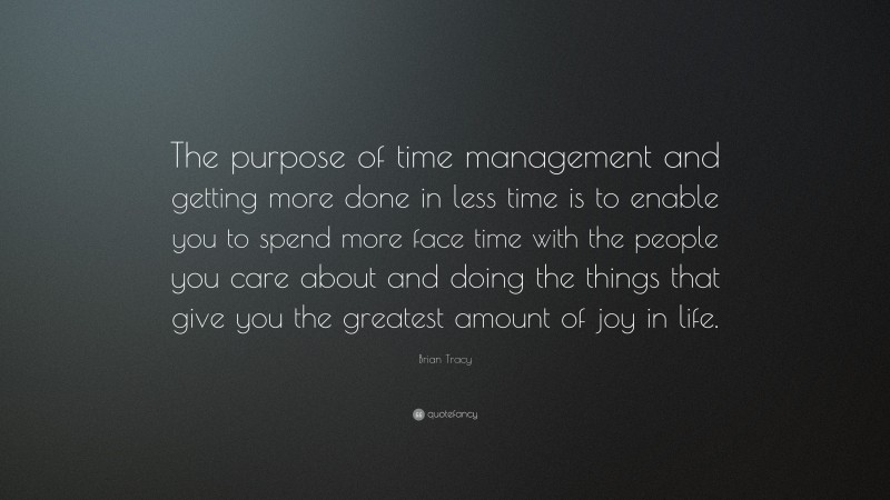 Brian Tracy Quote: “The purpose of time management and getting more done in less time is to enable you to spend more face time with the people you care about and doing the things that give you the greatest amount of joy in life.”