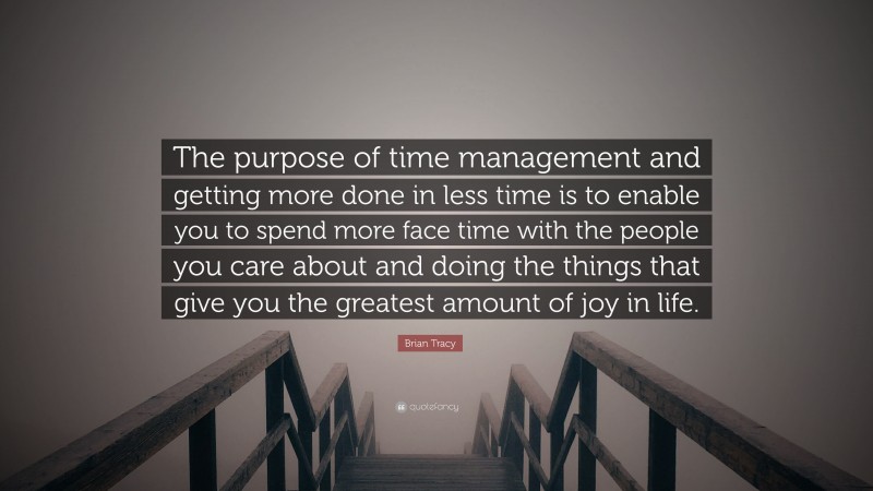 Brian Tracy Quote: “The purpose of time management and getting more done in less time is to enable you to spend more face time with the people you care about and doing the things that give you the greatest amount of joy in life.”