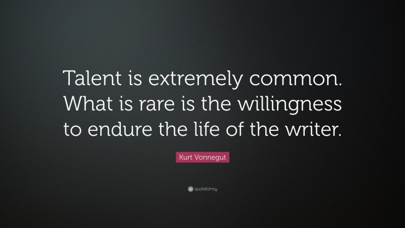 Kurt Vonnegut Quote: “Talent is extremely common. What is rare is the willingness to endure the life of the writer.”