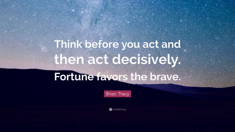 Brian Tracy Quote: “Think before you act and then act decisively. Fortune favors the brave.”
