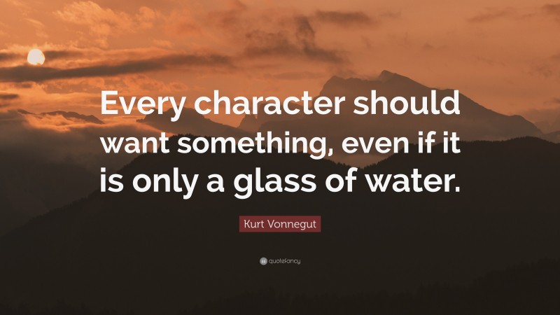 Kurt Vonnegut Quote: “Every character should want something, even if it is only a glass of water.”