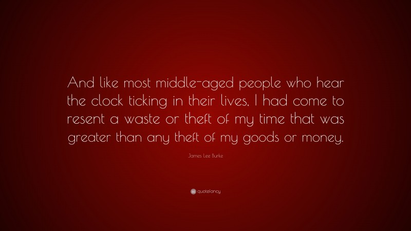 James Lee Burke Quote: “And like most middle-aged people who hear the clock ticking in their lives, I had come to resent a waste or theft of my time that was greater than any theft of my goods or money.”