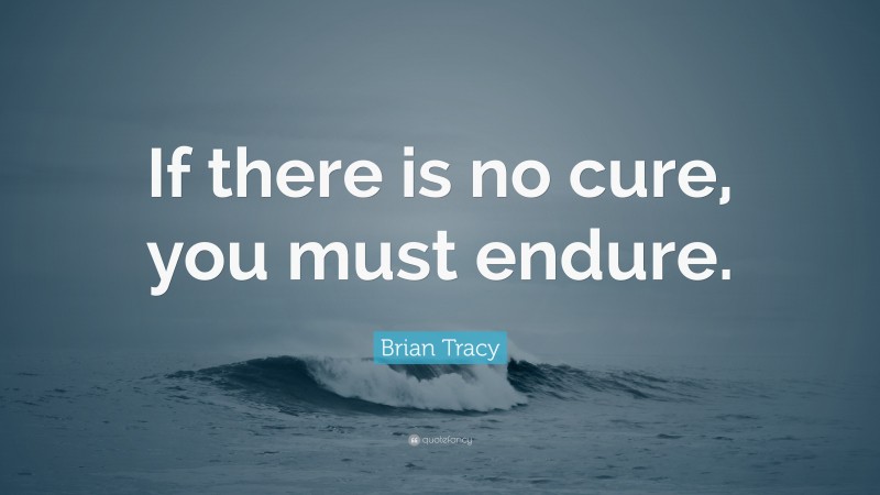 Brian Tracy Quote: “If there is no cure, you must endure.”