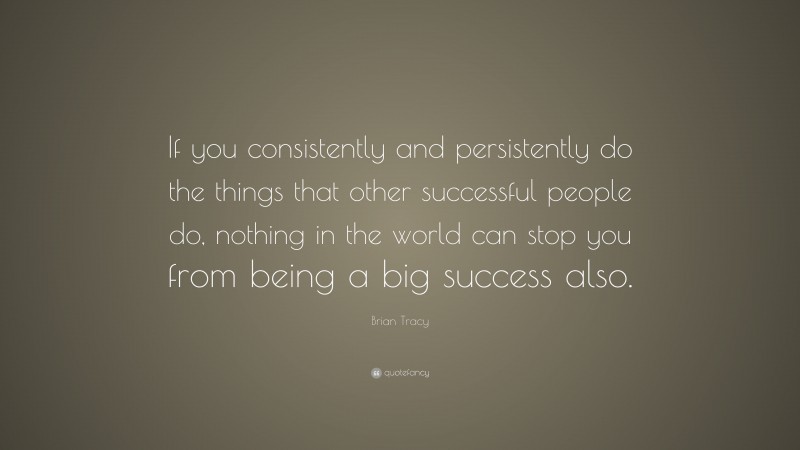 Brian Tracy Quote: “If you consistently and persistently do the things that other successful people do, nothing in the world can stop you from being a big success also.”