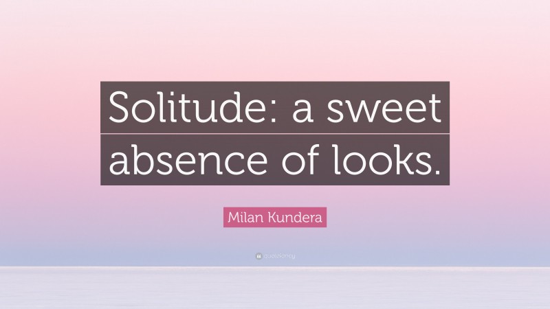 Milan Kundera Quote: “Solitude: a sweet absence of looks.”