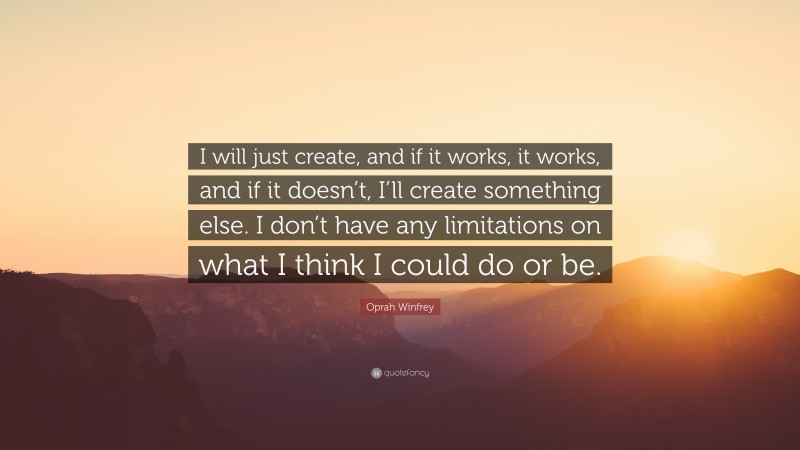 Oprah Winfrey Quote: “I will just create, and if it works, it works, and if it doesn’t, I’ll create something else. I don’t have any limitations on what I think I could do or be.”