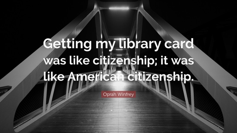 Oprah Winfrey Quote: “Getting my library card was like citizenship; it was like American citizenship.”