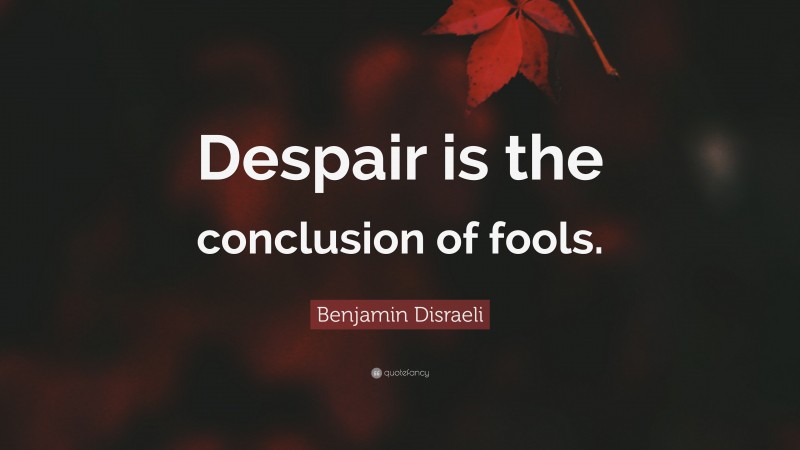 Benjamin Disraeli Quote: “Despair is the conclusion of fools.”