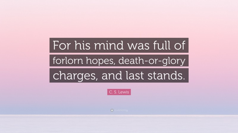 C. S. Lewis Quote: “For his mind was full of forlorn hopes, death-or-glory charges, and last stands.”