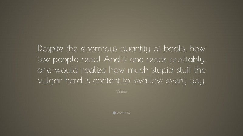 Voltaire Quote: “Despite the enormous quantity of books, how few people read! And if one reads profitably, one would realize how much stupid stuff the vulgar herd is content to swallow every day.”