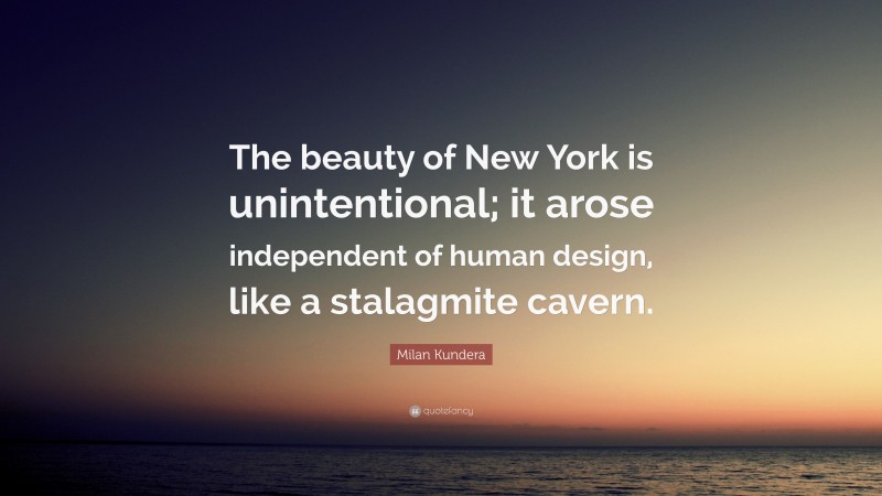 Milan Kundera Quote: “The beauty of New York is unintentional; it arose independent of human design, like a stalagmite cavern.”