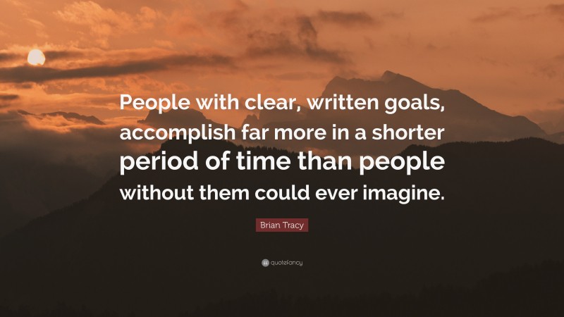Brian Tracy Quote: “People with clear, written goals, accomplish far more in a shorter period of time than people without them could ever imagine.”