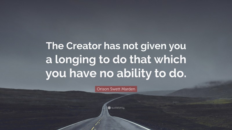 Orison Swett Marden Quote: “The Creator has not given you a longing to do that which you have no ability to do.”