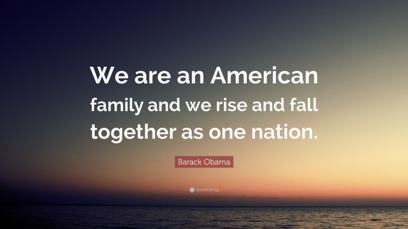 Barack Obama Quote: “We are an American family and we rise and fall together as one nation.”