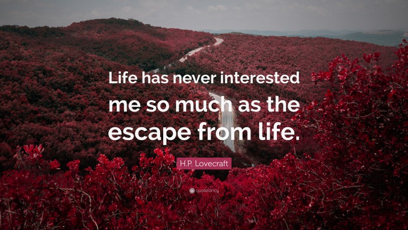 H.P. Lovecraft Quote: “Life has never interested me so much as the escape from life.”