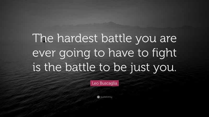 Leo Buscaglia Quote: “The hardest battle you are ever going to have to fight is the battle to be just you.”