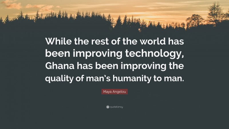 Maya Angelou Quote: “While the rest of the world has been improving technology, Ghana has been improving the quality of man’s humanity to man.”