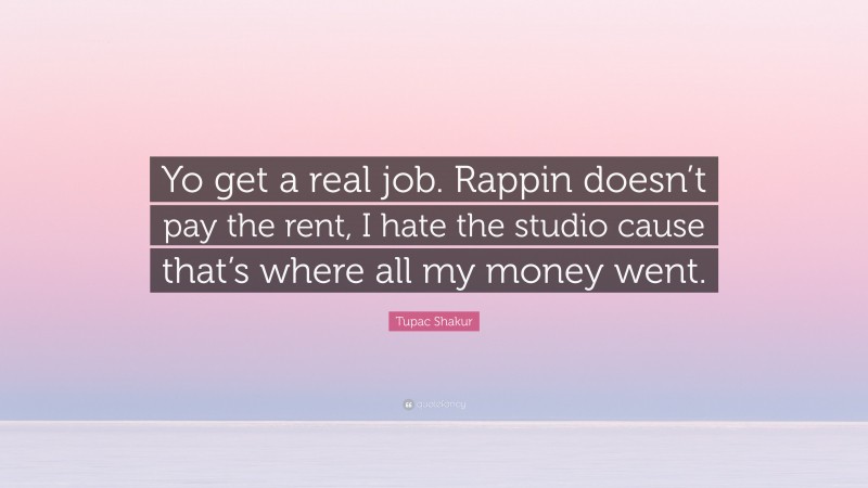 Tupac Shakur Quote: “Yo get a real job. Rappin doesn’t pay the rent, I hate the studio cause that’s where all my money went.”
