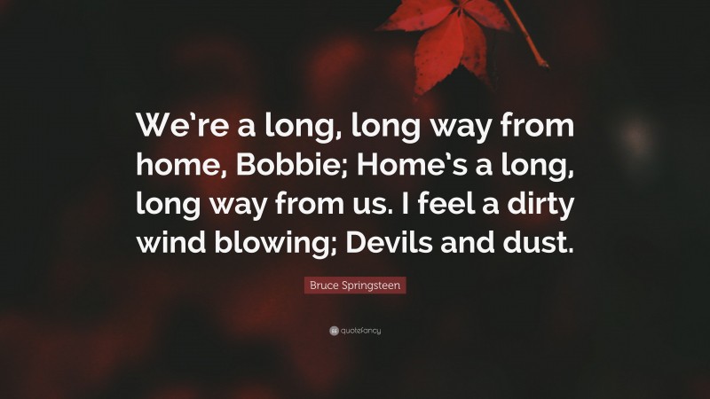Bruce Springsteen Quote: “We’re a long, long way from home, Bobbie; Home’s a long, long way from us. I feel a dirty wind blowing; Devils and dust.”